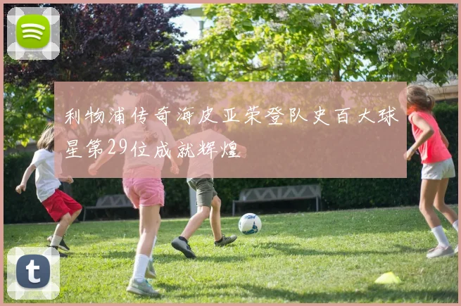 利物浦传奇海皮亚荣登队史百大球星第29位成就辉煌