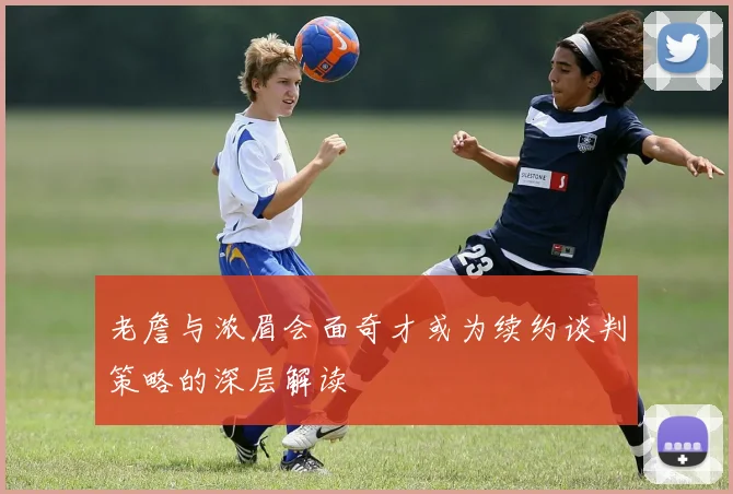 老詹与浓眉会面奇才或为续约谈判策略的深层解读