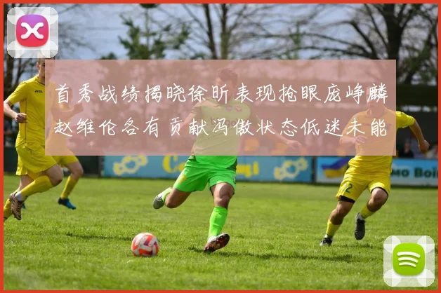首秀战绩揭晓徐昕表现抢眼庞峥麟赵维伦各有贡献冯傲状态低迷未能得分