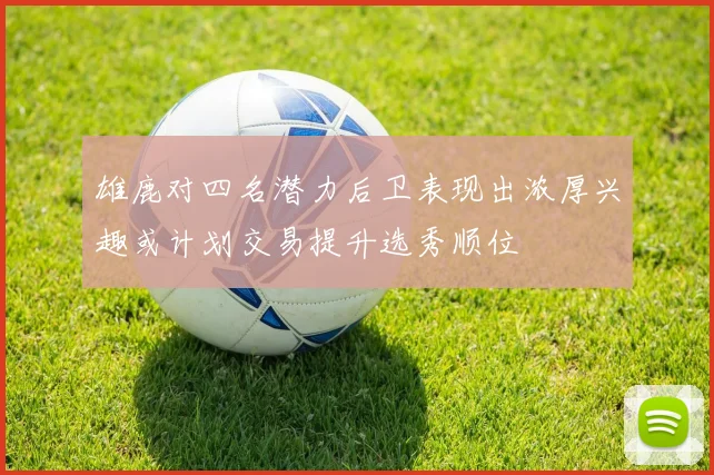 雄鹿对四名潜力后卫表现出浓厚兴趣或计划交易提升选秀顺位