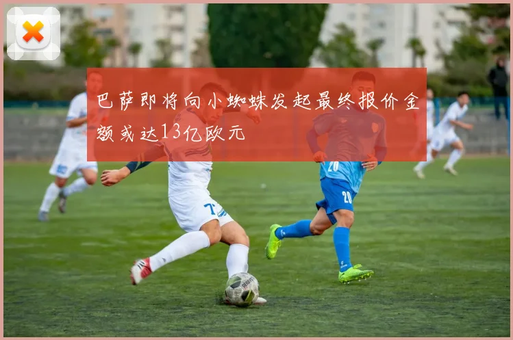 巴萨即将向小蜘蛛发起最终报价金额或达13亿欧元