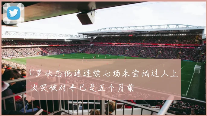 C罗状态低迷连续七场未尝试过人上次突破对手已是五个月前