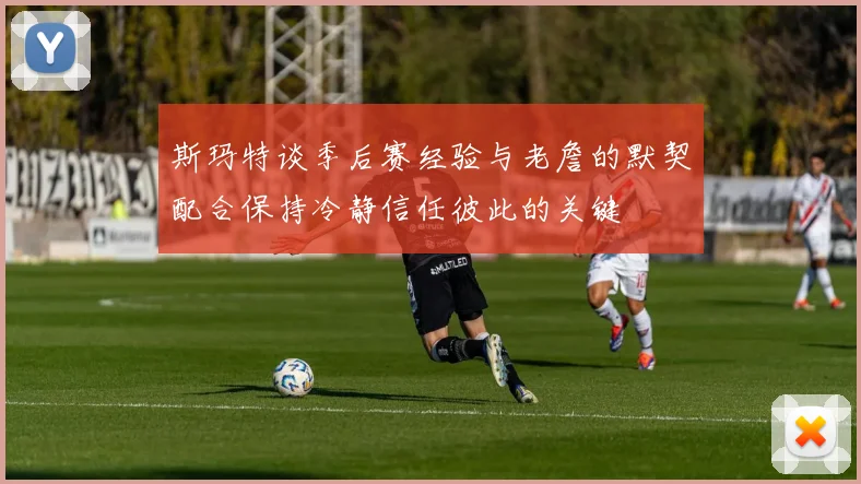 斯玛特谈季后赛经验与老詹的默契配合保持冷静信任彼此的关键