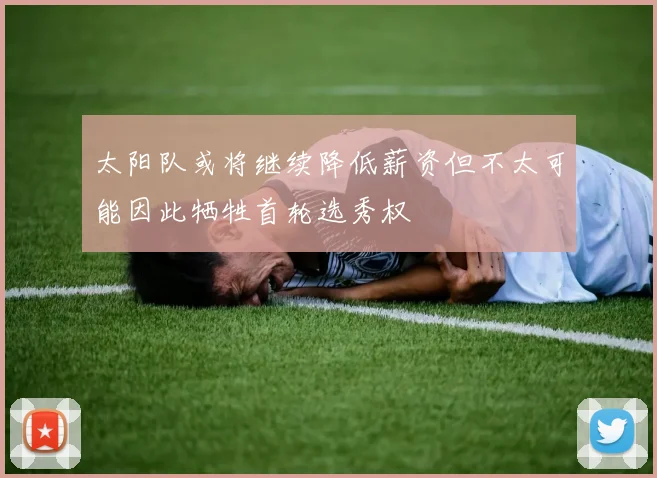 太阳队或将继续降低薪资但不太可能因此牺牲首轮选秀权