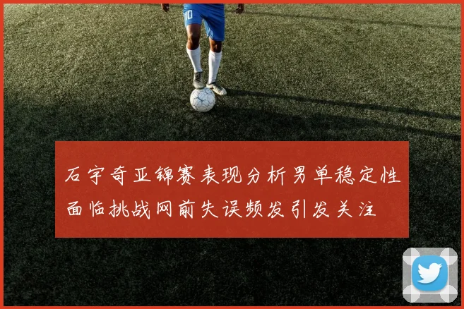 石宇奇亚锦赛表现分析男单稳定性面临挑战网前失误频发引发关注