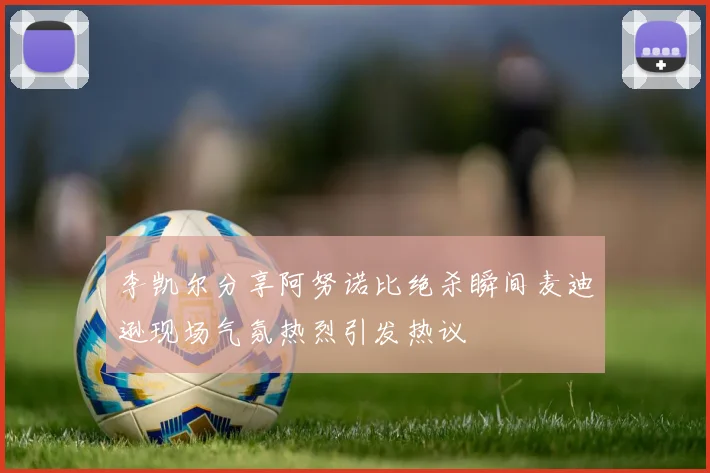 李凯尔分享阿努诺比绝杀瞬间麦迪逊现场气氛热烈引发热议