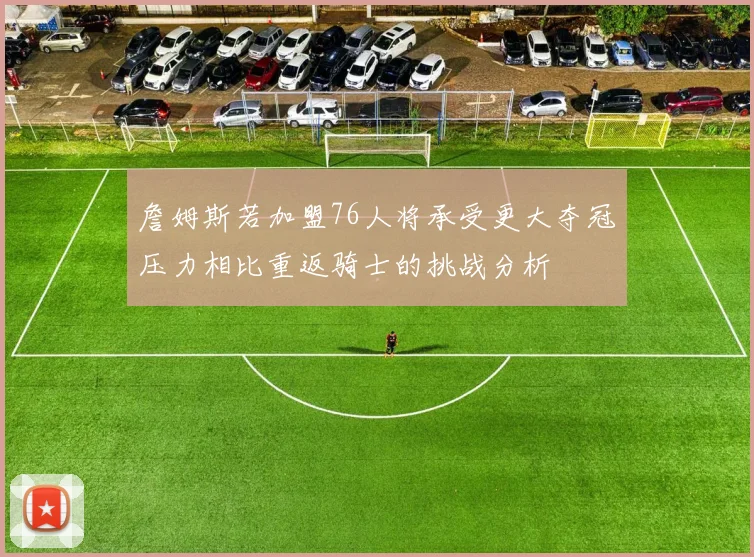 詹姆斯若加盟76人将承受更大夺冠压力相比重返骑士的挑战分析
