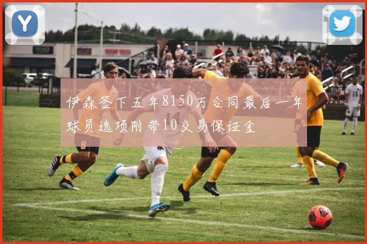 伊森签下五年8150万合同最后一年球员选项附带10交易保证金