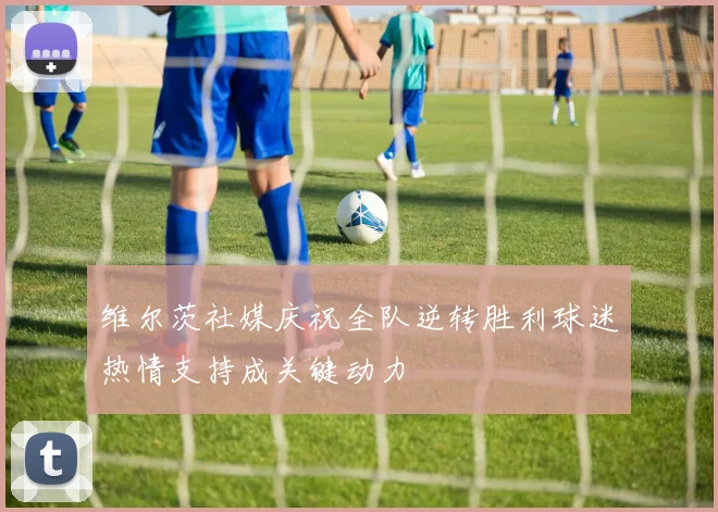 维尔茨社媒庆祝全队逆转胜利球迷热情支持成关键动力