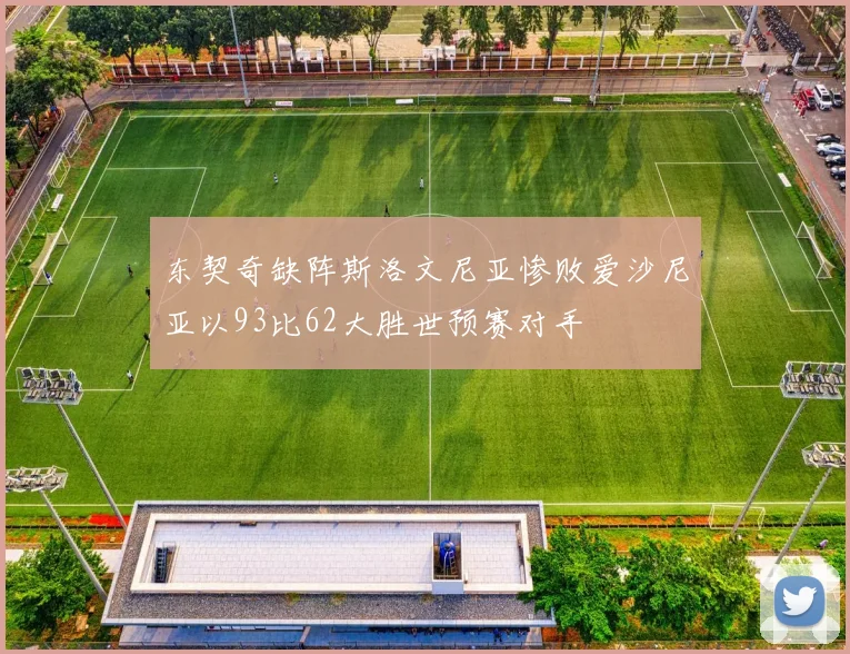 东契奇缺阵斯洛文尼亚惨败爱沙尼亚以93比62大胜世预赛对手