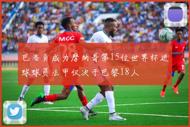 巴洛贡成为摩纳哥第15位世界杯进球球员法甲仅次于巴黎18人