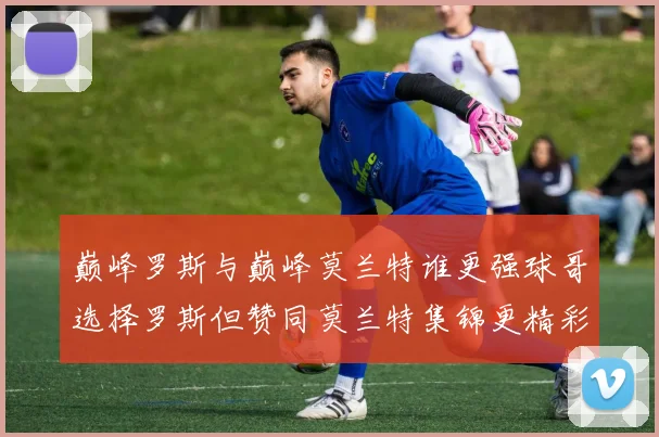巅峰罗斯与巅峰莫兰特谁更强球哥选择罗斯但赞同莫兰特集锦更精彩