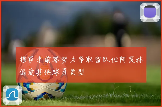 穆萨季前赛努力争取留队但阿莫林偏爱其他球员类型