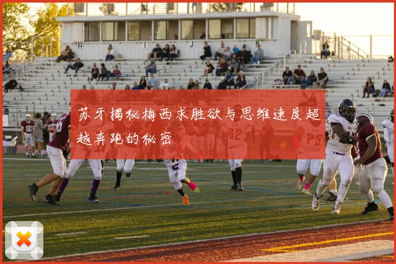 苏牙揭秘梅西求胜欲与思维速度超越奔跑的秘密