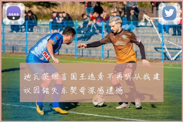 迪瓦茨坦言国王选秀不再听从我建议因错失东契奇深感遗憾