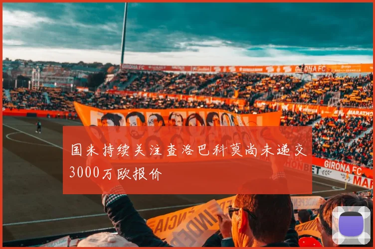 国米持续关注查洛巴科莫尚未递交3000万欧报价