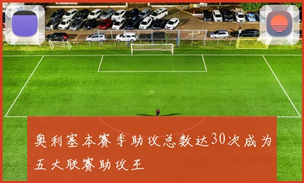 奥利塞本赛季助攻总数达30次成为五大联赛助攻王