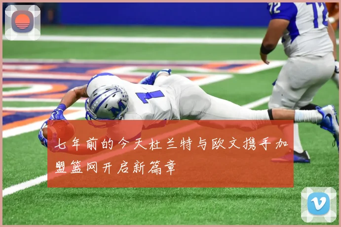 七年前的今天杜兰特与欧文携手加盟篮网开启新篇章
