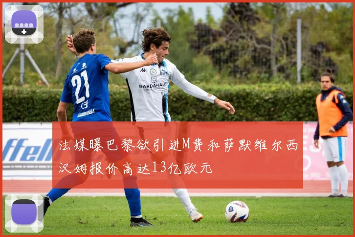 法媒曝巴黎欲引进M费和萨默维尔西汉姆报价高达13亿欧元