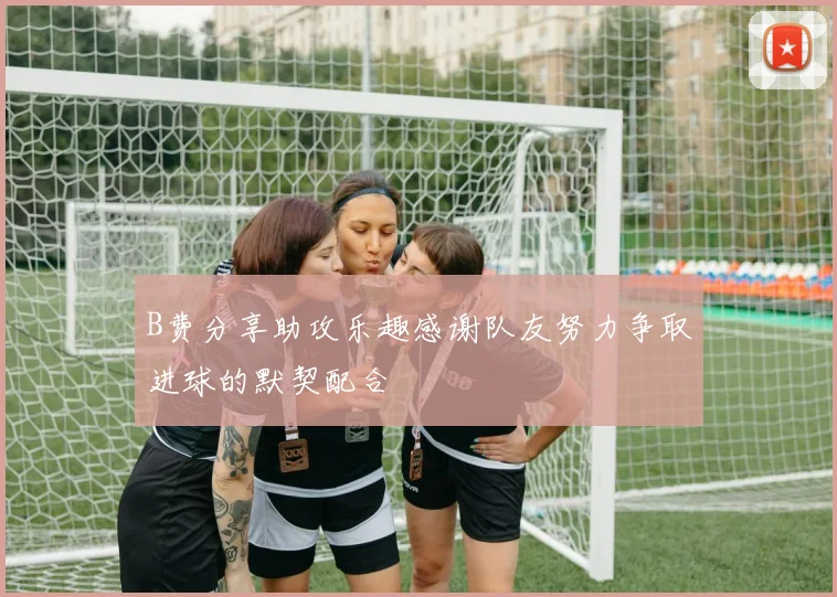 B费分享助攻乐趣感谢队友努力争取进球的默契配合