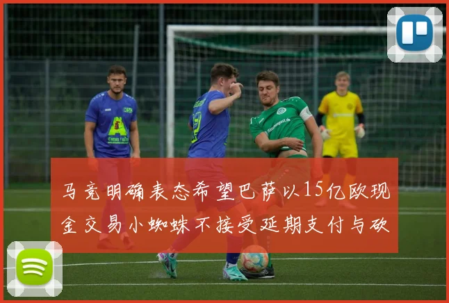 马竞明确表态希望巴萨以15亿欧现金交易小蜘蛛不接受延期支付与砍价